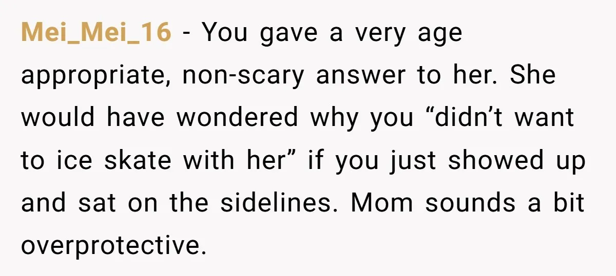 Mei_Mei_16 − You gave a very age appropriate, non-scary answer to her. She would have wondered why you “didn’t want to ice skate with her” if you just showed up...