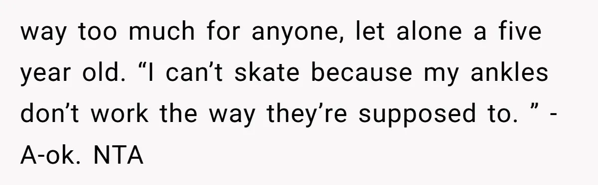 way too much for anyone, let alone a five year old. “I can’t skate because my ankles don’t work the way they’re supposed to. ” - A-ok. NTA