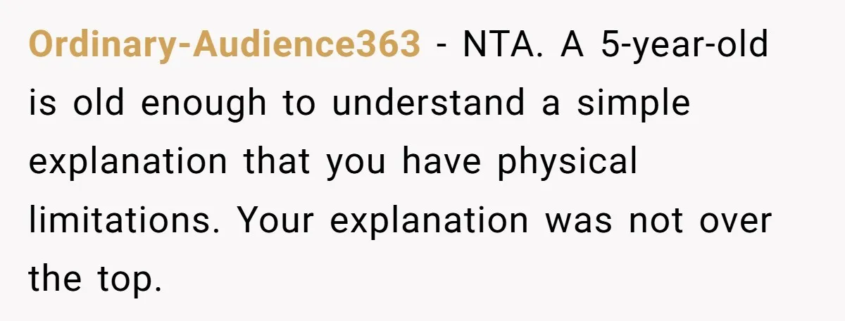 Ordinary-Audience363 − NTA. A 5-year-old is old enough to understand a simple explanation that you have physical limitations. Your explanation was not over the top.