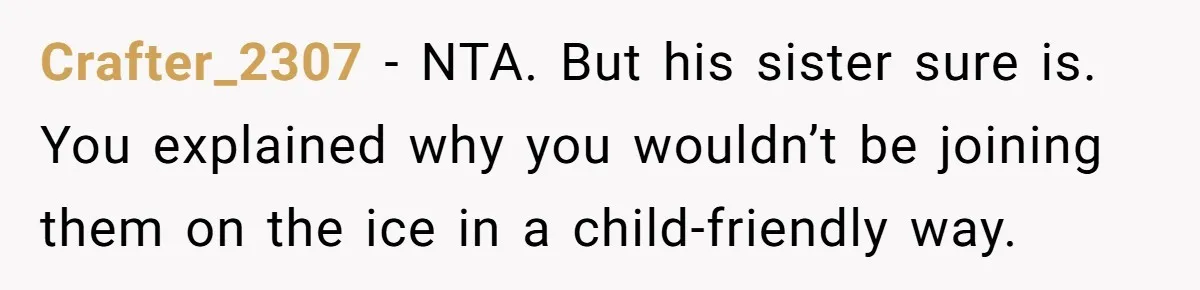Crafter_2307 − NTA. But his sister sure is. You explained why you wouldn’t be joining them on the ice in a child-friendly way.