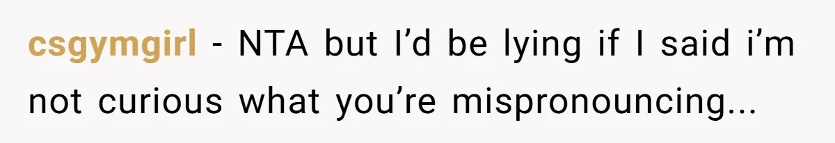 csgymgirl − NTA but I’d be lying if I said i’m not curious what you’re mispronouncing...
