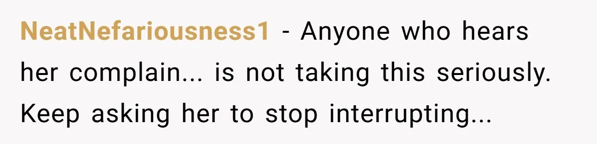 NeatNefariousness1 − Anyone who hears her complain... is not taking this seriously. Keep asking her to stop interrupting...