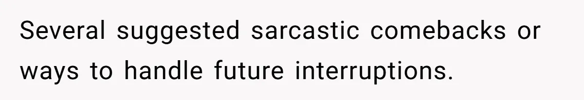 Several suggested sarcastic comebacks or ways to handle future interruptions.