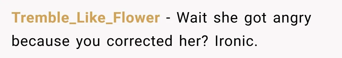 Tremble_Like_Flower − Wait she got angry because you corrected her? Ironic.