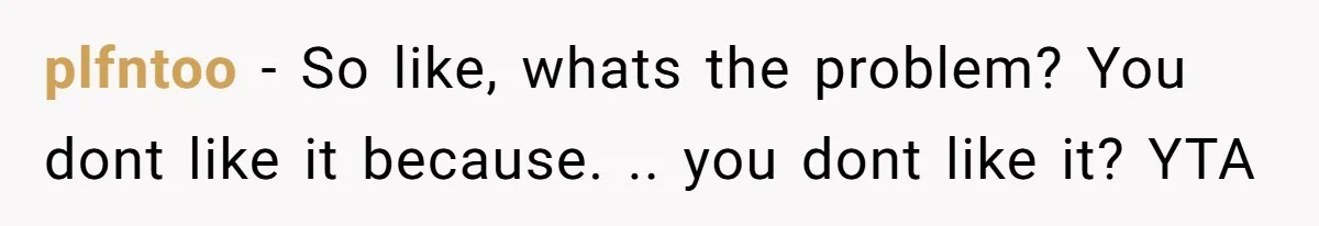 plfntoo − So like, whats the problem? You dont like it because. .. you dont like it? YTA