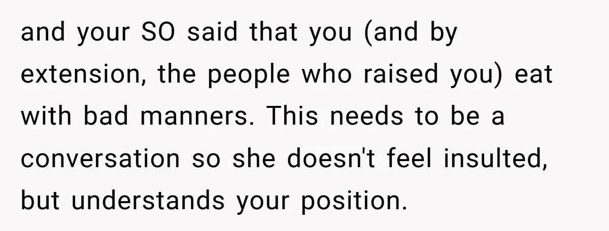 and your SO said that you (and by extension, the people who raised you) eat with bad manners. This needs to be a conversation so she doesn't feel insulted, but...