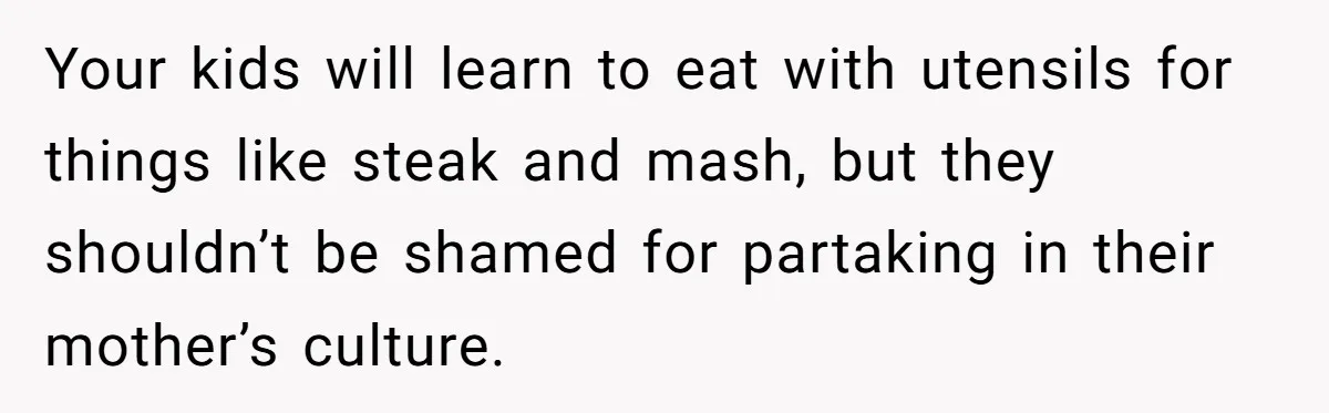 Your kids will learn to eat with utensils for things like steak and mash, but they shouldn’t be shamed for partaking in their mother’s culture.