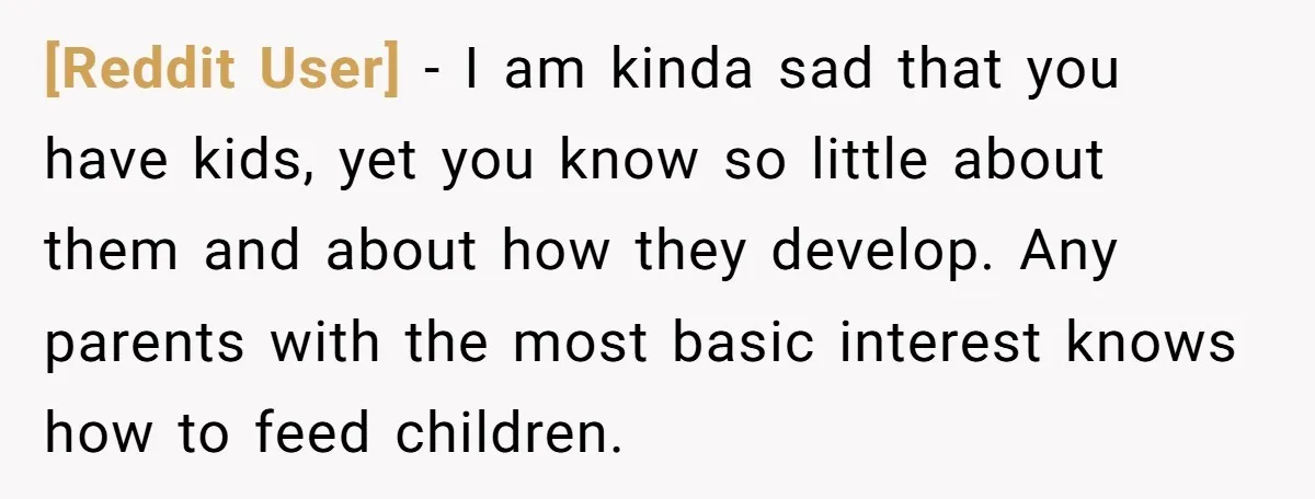 [Reddit User] − I am kinda sad that you have kids, yet you know so little about them and about how they develop. Any parents with the most basic interest...