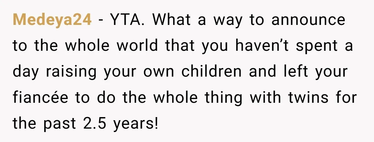 Medeya24 − YTA. What a way to announce to the whole world that you haven’t spent a day raising your own children and left your fiancée to do the whole...