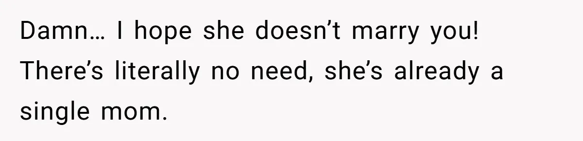 Damn… I hope she doesn’t marry you! There’s literally no need, she’s already a single mom.