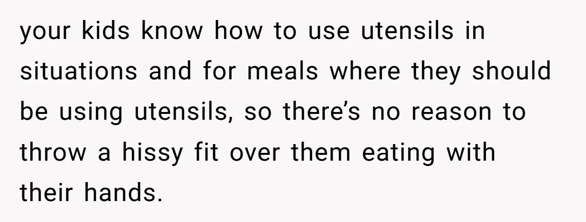 your kids know how to use utensils in situations and for meals where they should be using utensils, so there’s no reason to throw a hissy fit over them eating...