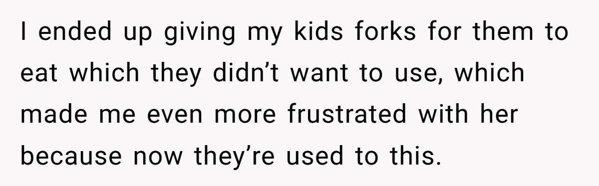 I ended up giving my kids forks for them to eat which they didn’t want to use, which made me even more frustrated with her because now they’re used to...