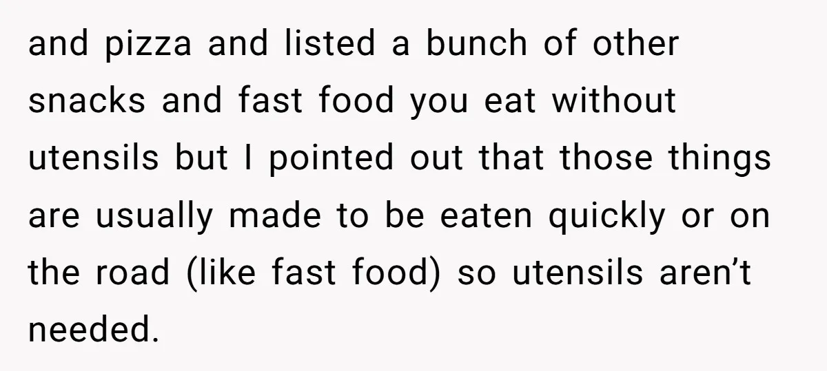 and pizza and listed a bunch of other snacks and fast food you eat without utensils but I pointed out that those things are usually made to be eaten quickly...