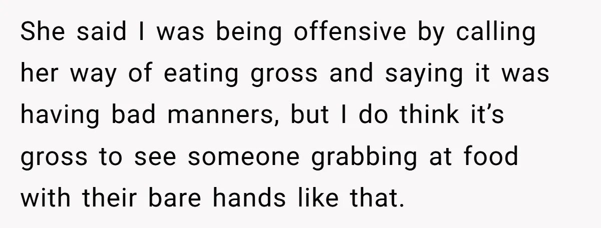 She said I was being offensive by calling her way of eating gross and saying it was having bad manners, but I do think it’s gross to see someone grabbing...