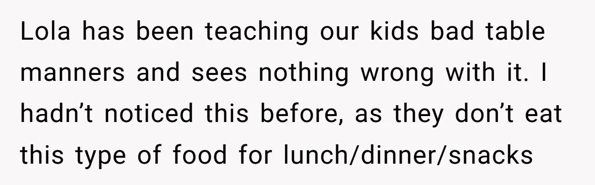 Lola has been teaching our kids bad table manners and sees nothing wrong with it. I hadn’t noticed this before, as they don’t eat this type of food for lunch/dinner/snacks