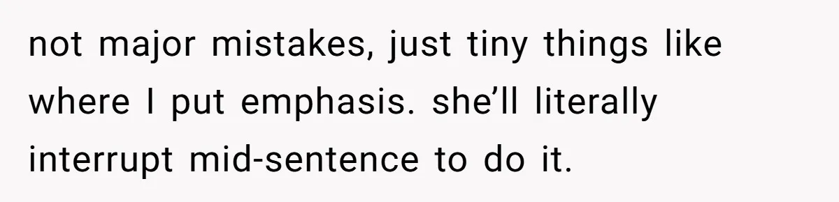 not major mistakes, just tiny things like where I put emphasis. she’ll literally interrupt mid-sentence to do it.
