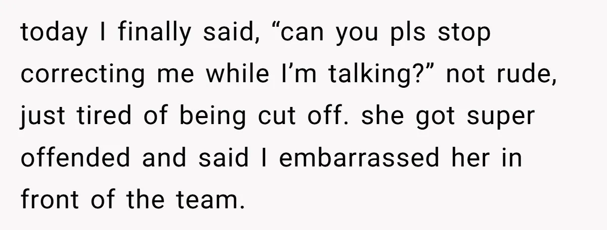today I finally said, “can you pls stop correcting me while I’m talking?” not rude, just tired of being cut off. she got super offended and said I embarrassed her...