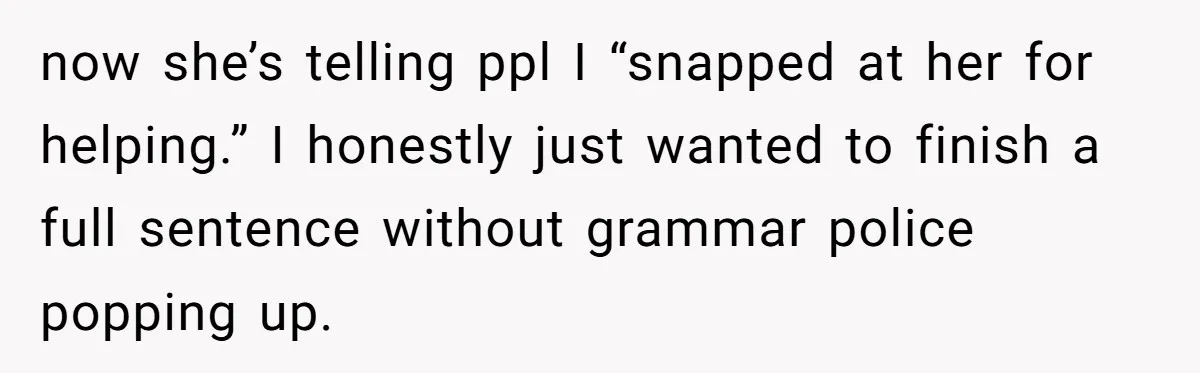 now she’s telling ppl I “snapped at her for helping.” I honestly just wanted to finish a full sentence without grammar police popping up.