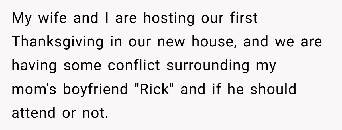 My wife and I are hosting our first Thanksgiving in our new house, and we are having some conflict surrounding my mom's boyfriend "Rick" and if he should attend or...