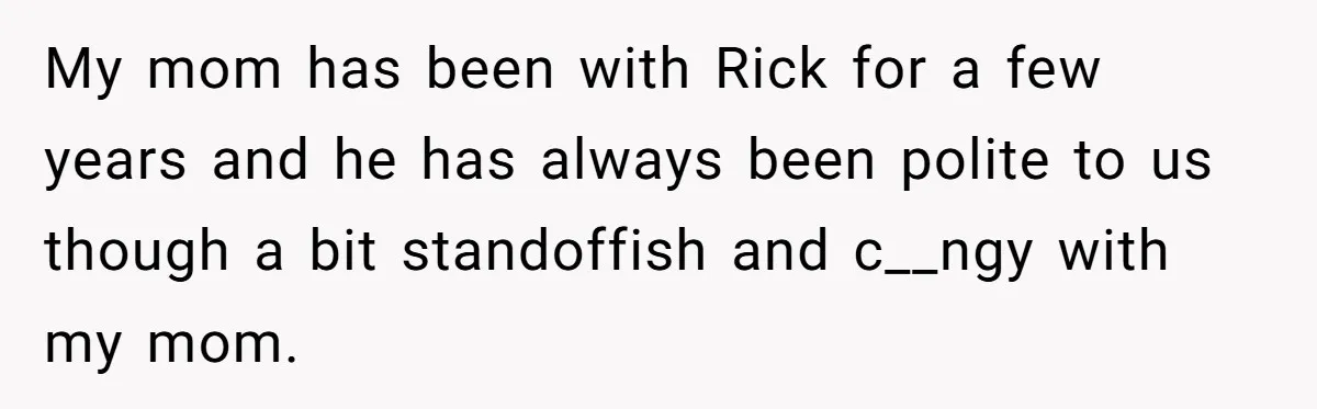 My mom has been with Rick for a few years and he has always been polite to us though a bit standoffish and c__ngy with my mom.