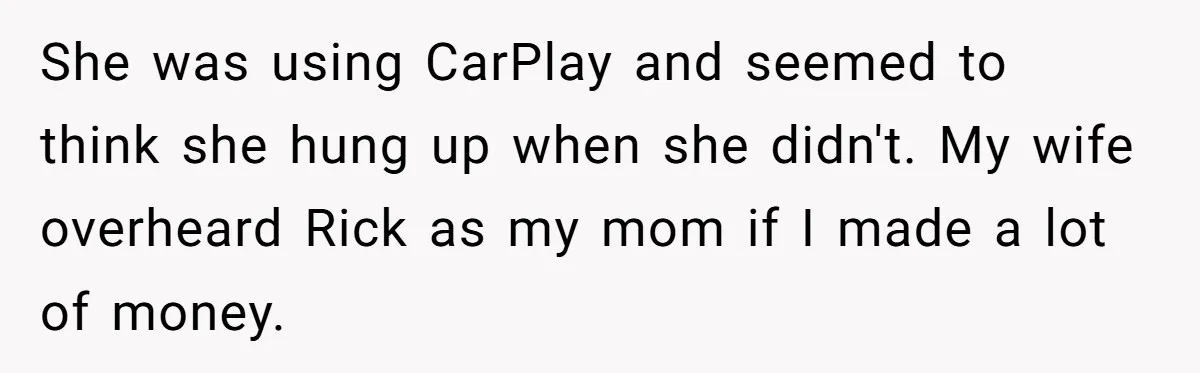 She was using CarPlay and seemed to think she hung up when she didn't. My wife overheard Rick as my mom if I made a lot of money.