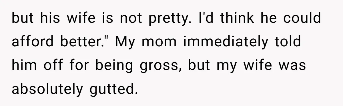 but his wife is not pretty. I'd think he could afford better." My mom immediately told him off for being gross, but my wife was absolutely gutted.