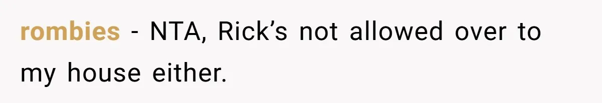 rombies − NTA, Rick’s not allowed over to my house either.