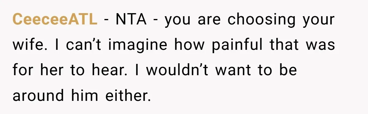 CeeceeATL − NTA - you are choosing your wife. I can’t imagine how painful that was for her to hear. I wouldn’t want to be around him either.