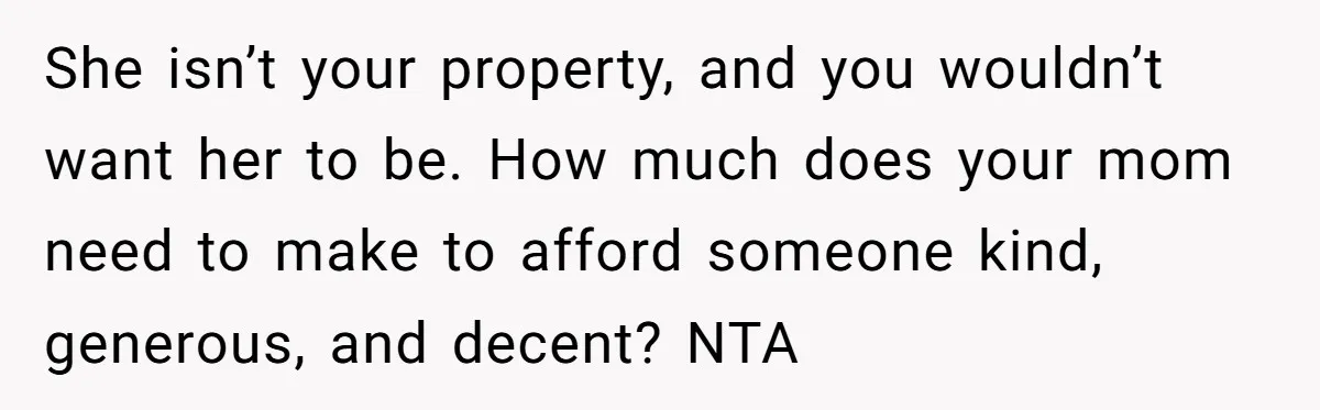 She isn’t your property, and you wouldn’t want her to be. How much does your mom need to make to afford someone kind, generous, and decent? NTA