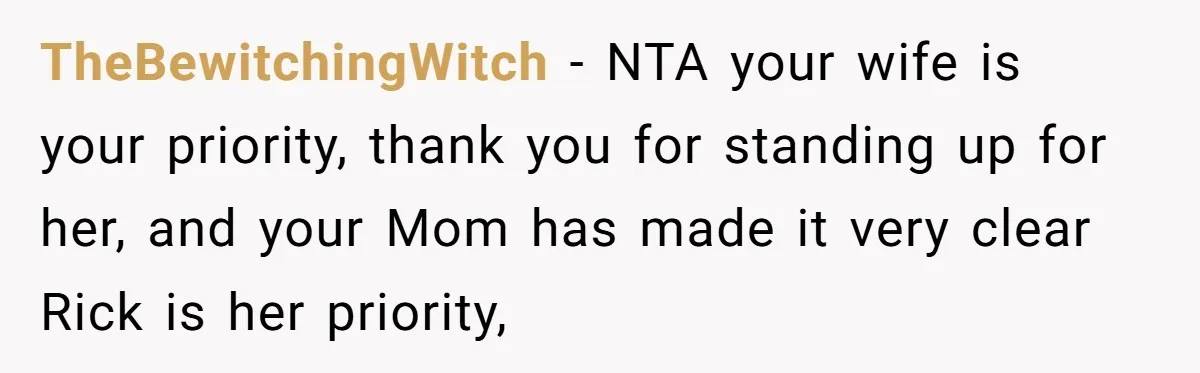 TheBewitchingWitch − NTA your wife is your priority, thank you for standing up for her, and your Mom has made it very clear Rick is her priority,