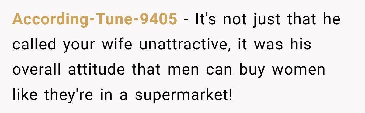 According-Tune-9405 − It's not just that he called your wife unattractive, it was his overall attitude that men can buy women like they're in a supermarket!