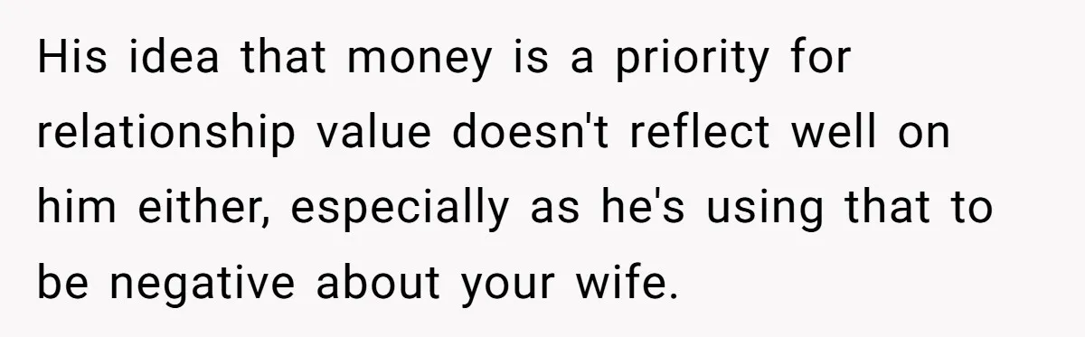 His idea that money is a priority for relationship value doesn't reflect well on him either, especially as he's using that to be negative about your wife.