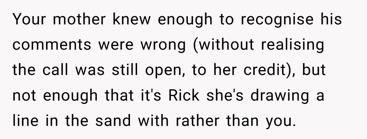Your mother knew enough to recognise his comments were wrong (without realising the call was still open, to her credit), but not enough that it's Rick she's drawing a line...