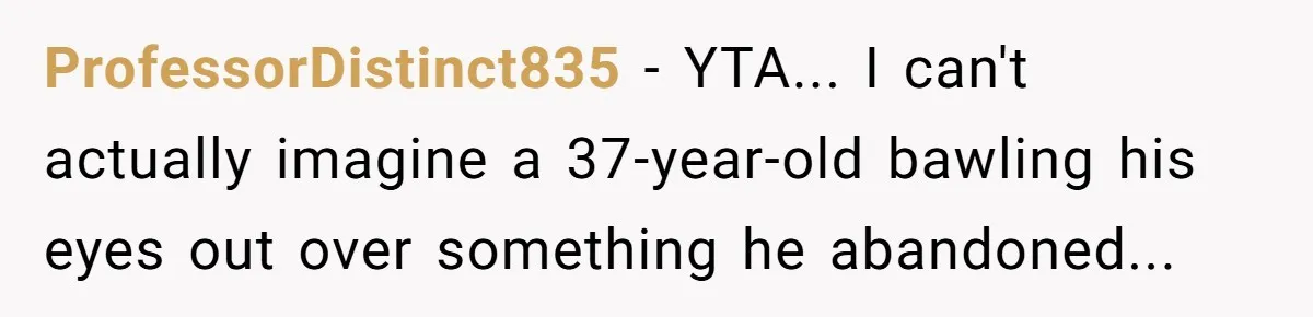 ProfessorDistinct835 − YTA... I can't actually imagine a 37-year-old bawling his eyes out over something he abandoned...