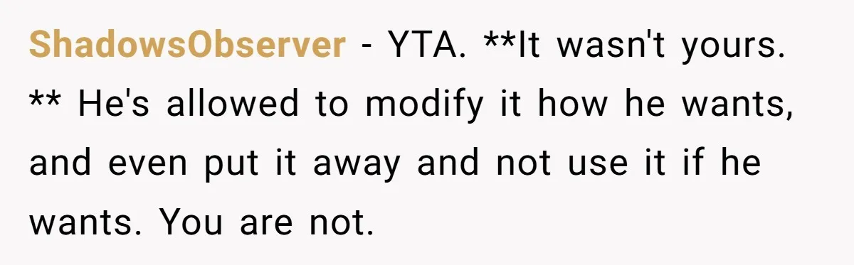 ShadowsObserver − YTA. **It wasn't yours. ** He's allowed to modify it how he wants, and even put it away and not use it if he wants. You are not.
