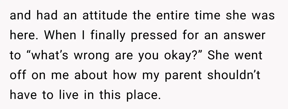 and had an attitude the entire time she was here. When I finally pressed for an answer to “what’s wrong are you okay?” She went off on me about how...
