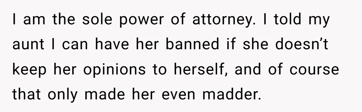 I am the sole power of attorney. I told my aunt I can have her banned if she doesn’t keep her opinions to herself, and of course that only made...