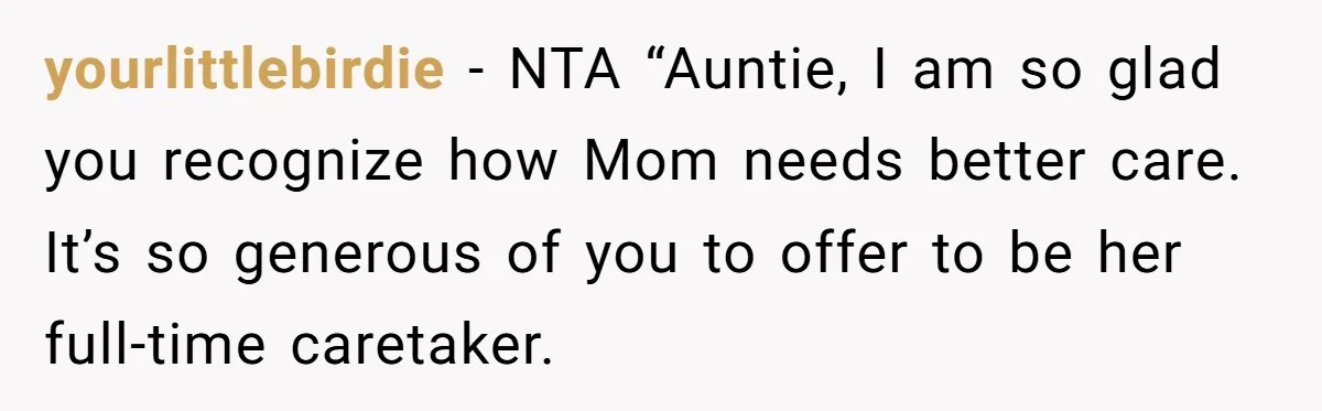 yourlittlebirdie − NTA “Auntie, I am so glad you recognize how Mom needs better care. It’s so generous of you to offer to be her full-time caretaker.