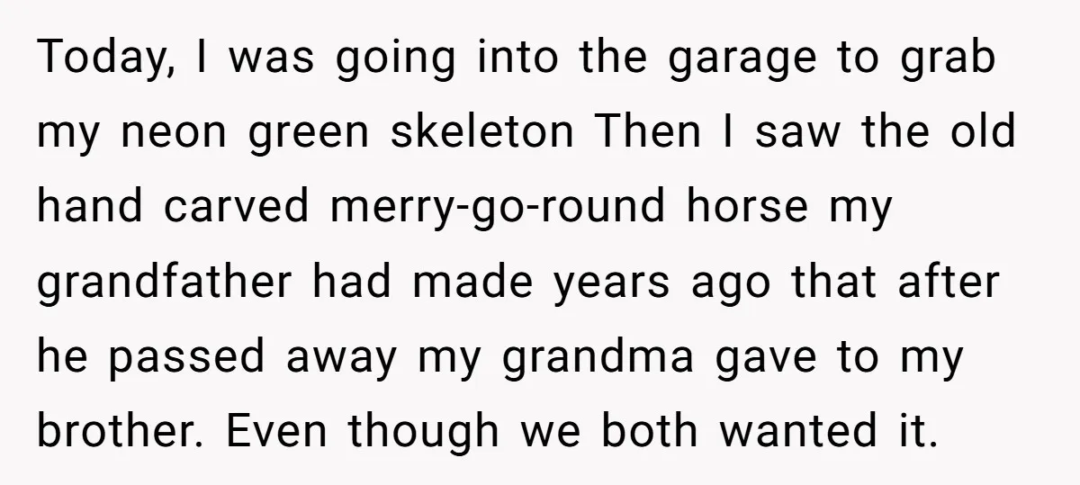 Today, I was going into the garage to grab my neon green skeleton Then I saw the old hand carved merry-go-round horse my grandfather had made years ago that after...