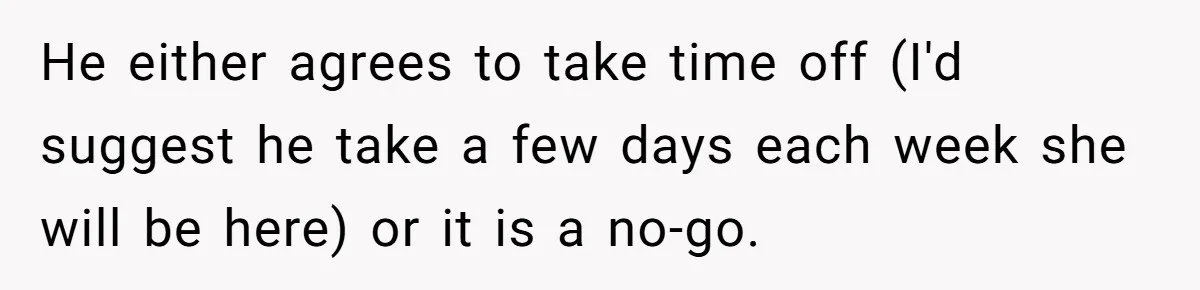He either agrees to take time off (I'd suggest he take a few days each week she will be here) or it is a no-go.