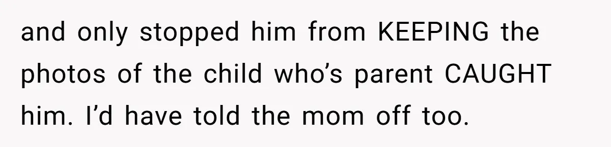 and only stopped him from KEEPING the photos of the child who’s parent CAUGHT him. I’d have told the mom off too.
