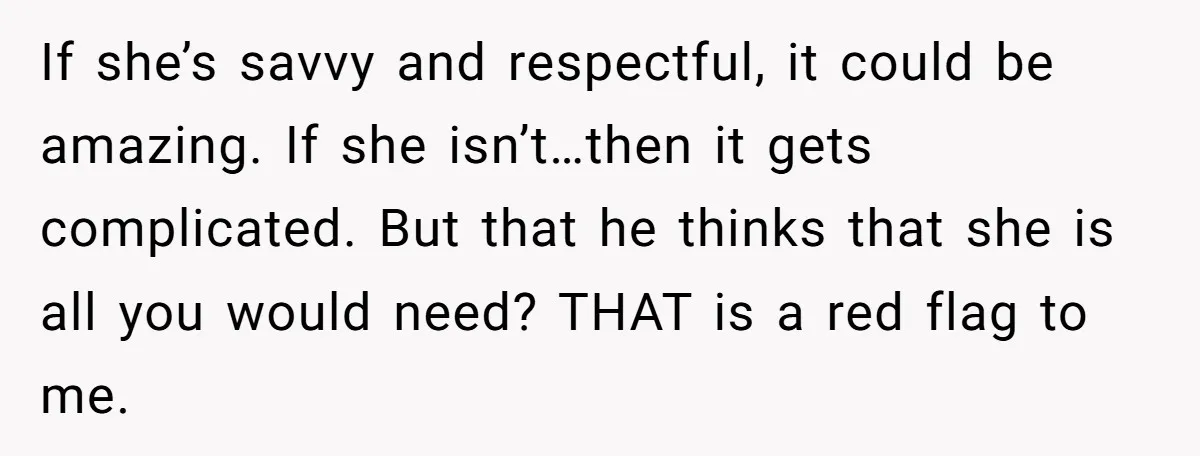 If she’s savvy and respectful, it could be amazing. If she isn’t…then it gets complicated. But that he thinks that she is all you would need? THAT is a red...