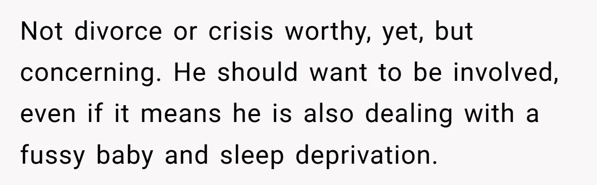 Not divorce or crisis worthy, yet, but concerning. He should want to be involved, even if it means he is also dealing with a fussy baby and sleep deprivation.