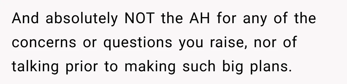 And absolutely NOT the AH for any of the concerns or questions you raise, nor of talking prior to making such big plans.
