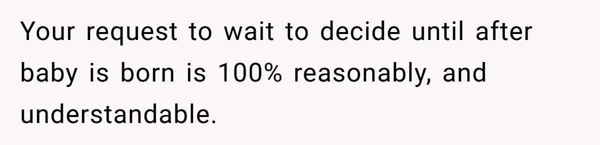 Your request to wait to decide until after baby is born is 100% reasonably, and understandable.