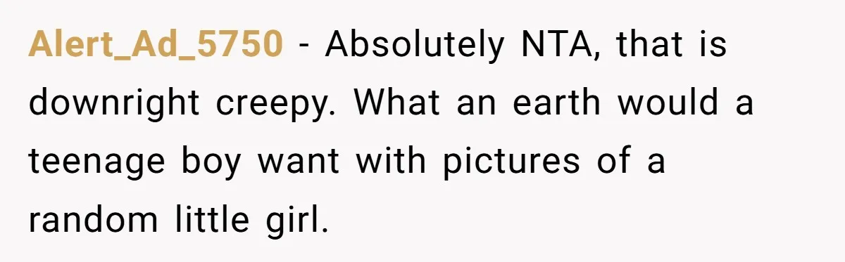 Alert_Ad_5750 − Absolutely NTA, that is downright creepy. What an earth would a teenage boy want with pictures of a random little girl.
