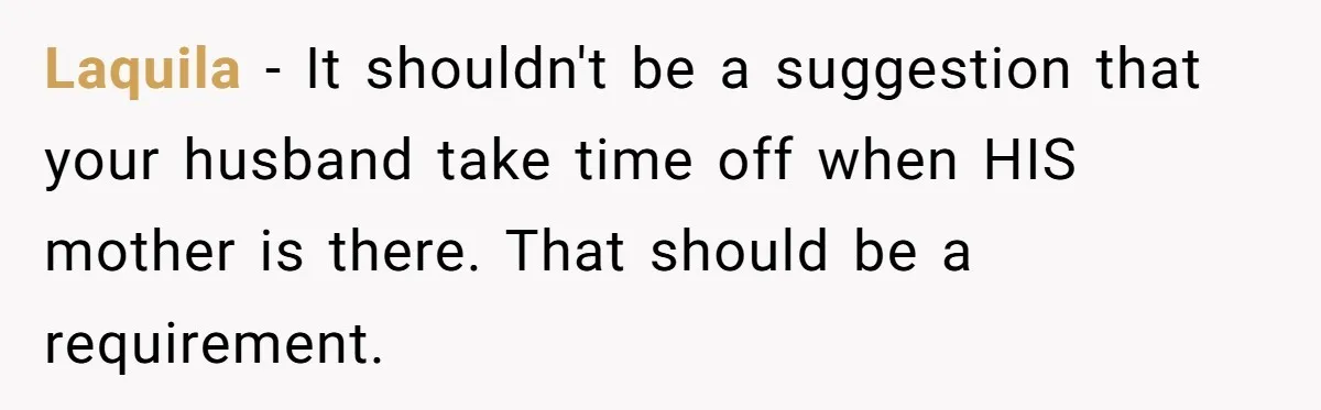 Laquila − It shouldn't be a suggestion that your husband take time off when HIS mother is there. That should be a requirement.