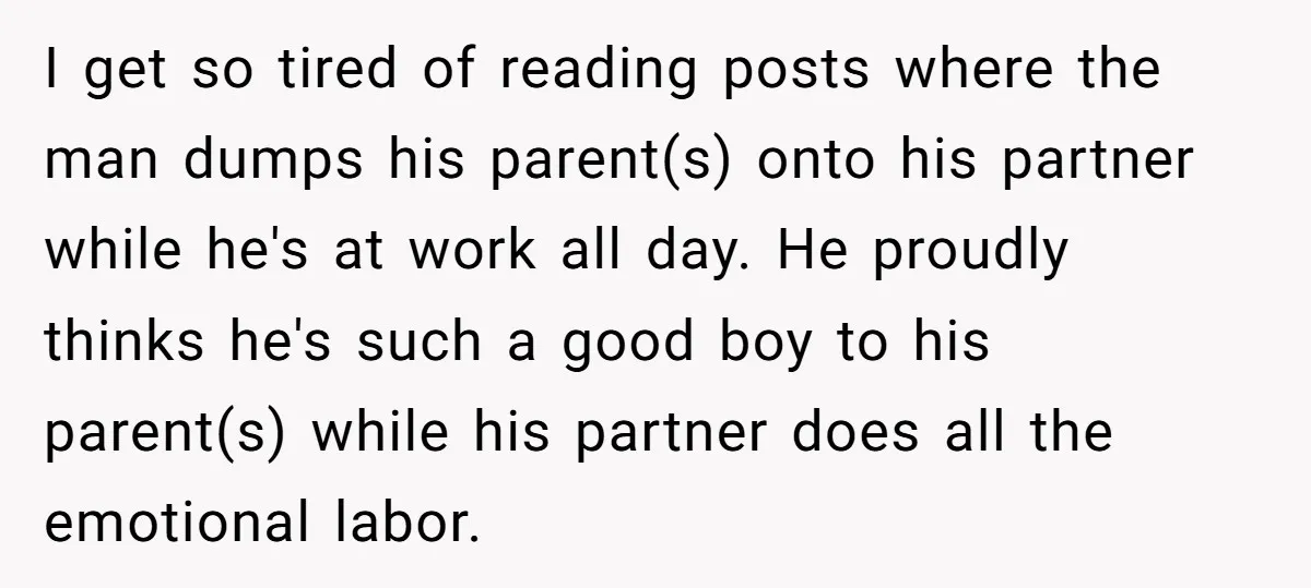 I get so tired of reading posts where the man dumps his parent(s) onto his partner while he's at work all day. He proudly thinks he's such a good boy...