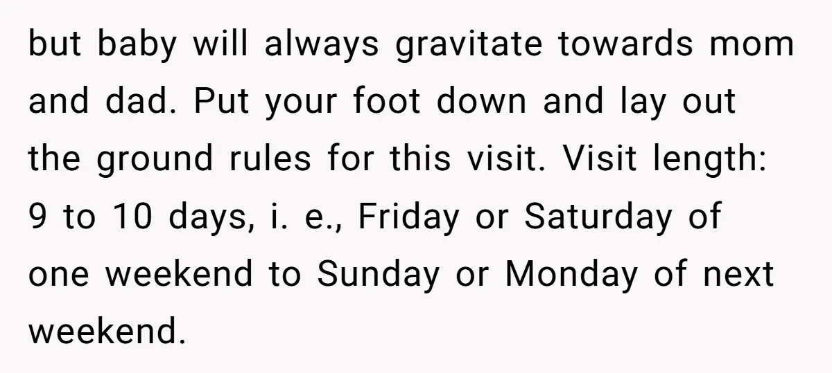 but baby will always gravitate towards mom and dad. Put your foot down and lay out the ground rules for this visit. Visit length: 9 to 10 days, i. e.,...