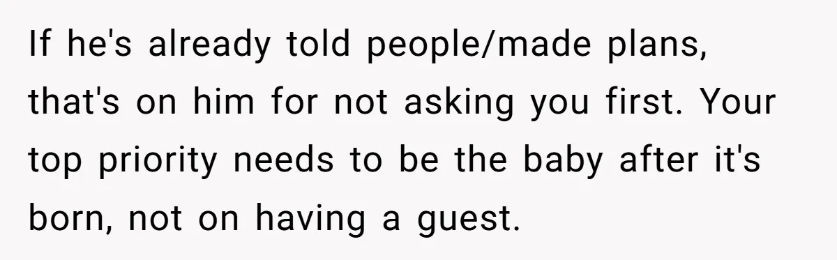 If he's already told people/made plans, that's on him for not asking you first. Your top priority needs to be the baby after it's born, not on having a guest.